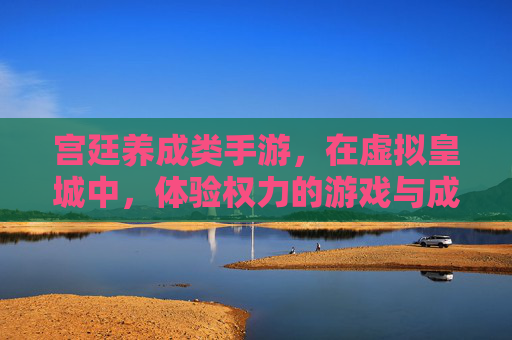 宫廷养成类手游，在虚拟皇城中，体验权力的游戏与成长的魅力