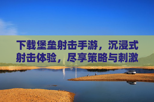 下载堡垒射击手游，沉浸式射击体验，尽享策略与刺激的完美结合！堡垒射击手游，沉浸式射击体验，策略与刺激的完美结合