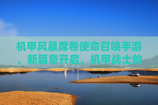 机甲风暴席卷使命召唤手游，新篇章开启，机甲战士的使命召唤体验