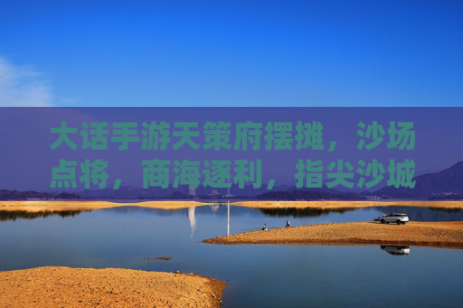 大话手游天策府摆摊，沙场点将，商海逐利，指尖沙城里的财富与乐趣，大话手游天策府摆摊，指尖沙城里的财富与沙场乐趣