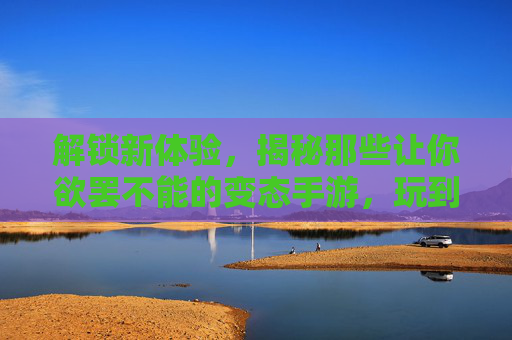 解锁新体验，揭秘那些让你欲罢不能的变态手游，玩到上头还停不下来！解锁新体验，揭秘那些让你欲罢不能的变态手游，玩到上头还停不下来！