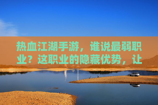热血江湖手游，谁说最弱职业？这职业的隐藏优势，让对手望而却步，热血江湖手游，谁说最弱职业？这职业的隐藏优势，让对手望而却步