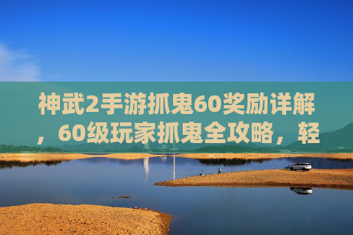 神武2手游抓鬼60奖励详解，60级玩家抓鬼全攻略，轻松解锁丰厚回馈！神武2手游抓鬼60奖励详解与60级抓鬼全攻略，轻松解锁丰厚回馈