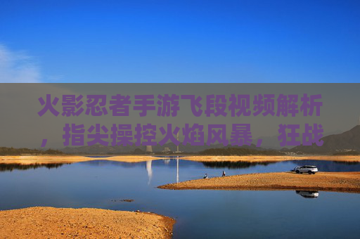 火影忍者手游飞段视频解析，指尖操控火焰风暴，狂战士的战场魅力，火影忍者手游飞段视频解析，指尖操控火焰风暴，狂战士的战场魅力