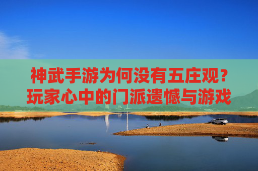 神武手游为何没有五庄观？玩家心中的门派遗憾与游戏逻辑的平衡，神武手游为何没有五庄观？玩家心中的门派遗憾与游戏逻辑的平衡