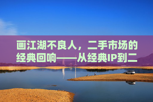 画江湖不良人，二手市场的经典回响——从经典IP到二手游戏的市场价值与玩家体验，画江湖不良人，二手市场的经典回响——经典IP到二手游戏的市场价值与玩家体验