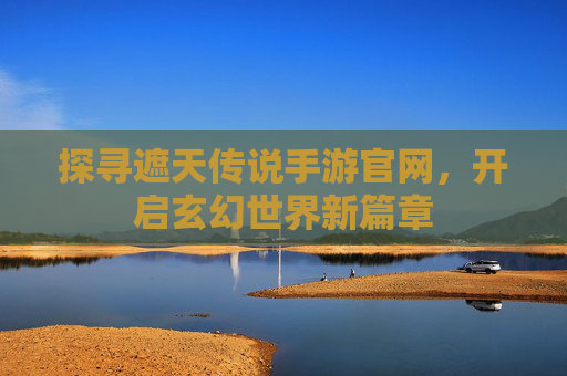 探寻遮天传说手游官网，开启玄幻世界新篇章