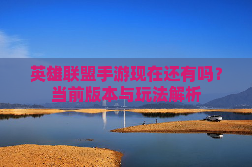 英雄联盟手游现在还有吗？当前版本与玩法解析
