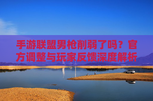 手游联盟男枪削弱了吗？官方调整与玩家反馈深度解析，手游联盟男枪削弱了吗？官方调整与玩家反馈深度解析