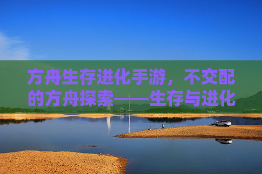 方舟生存进化手游，不交配的方舟探索——生存与进化的另类路径