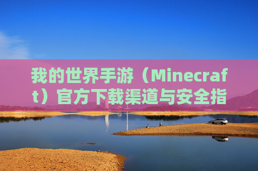 我的世界手游（Minecraft）官方下载渠道与安全指南，如何安全下载并享受游戏乐趣，我的世界手游官方下载渠道与安全指南，如何安全下载并享受游戏乐趣