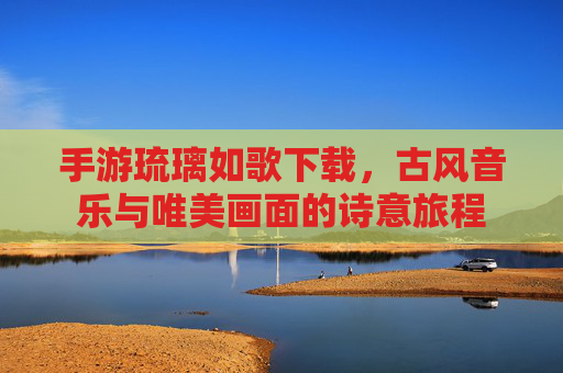 手游琉璃如歌下载，古风音乐与唯美画面的诗意旅程