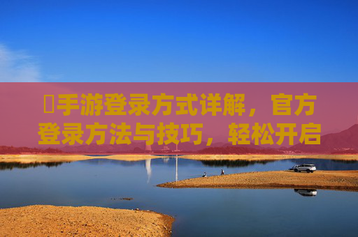 乂手游登录方式详解，官方登录方法与技巧，轻松开启游戏之旅