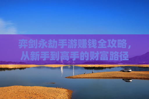 弈剑永劫手游赚钱全攻略，从新手到高手的财富路径