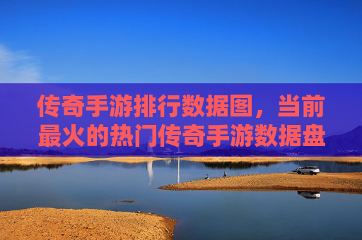 传奇手游排行数据图，当前最火的热门传奇手游数据盘点，市场趋势解析，当前最火的热门传奇手游排行数据盘点及市场趋势解析