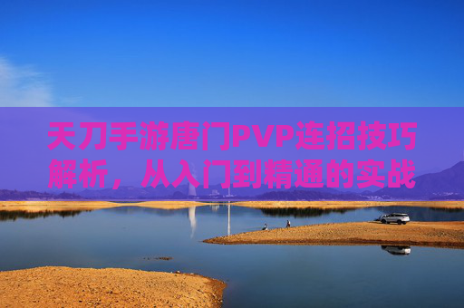 天刀手游唐门PVP连招技巧解析，从入门到精通的实战指南
