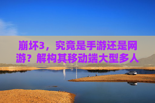 崩坏3，究竟是手游还是网游？解构其移动端大型多人在线游戏的本质，崩坏3的手游与网游之辩，解构移动端大型多人在线游戏的本质