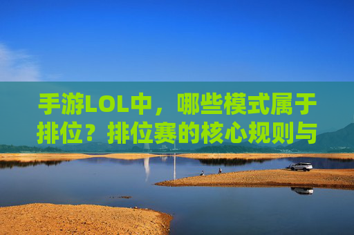 手游LOL中，哪些模式属于排位？排位赛的核心规则与进阶技巧解析