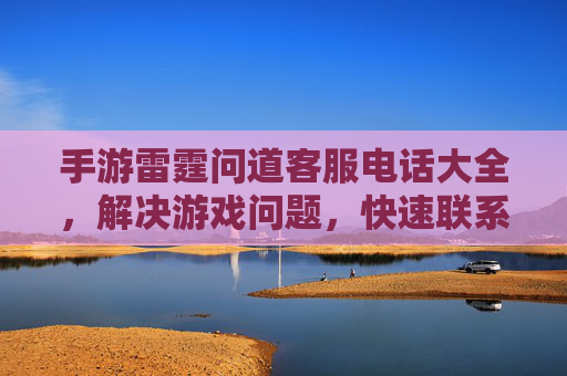 手游雷霆问道客服电话大全，解决游戏问题，快速联系官方支持，手游雷霆问道客服电话大全，解决游戏问题，快速联系官方支持