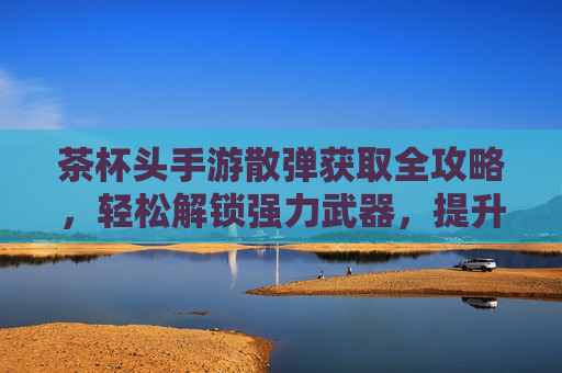茶杯头手游散弹获取全攻略，轻松解锁强力武器，提升战斗效率