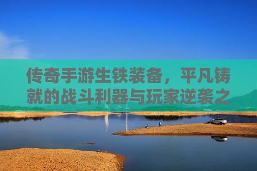传奇手游生铁装备，平凡铸就的战斗利器与玩家逆袭之路