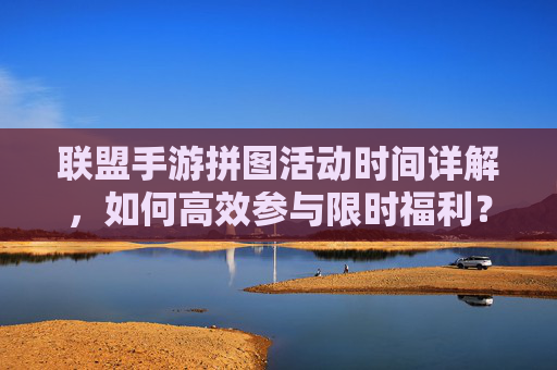 联盟手游拼图活动时间详解，如何高效参与限时福利？
