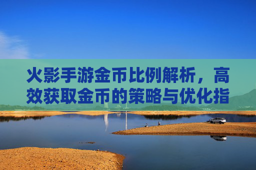 火影手游金币比例解析，高效获取金币的策略与优化指南，火影手游金币比例解析，高效获取金币的策略与优化指南
