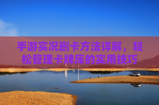 手游实况删卡方法详解，轻松管理卡牌库的实用技巧