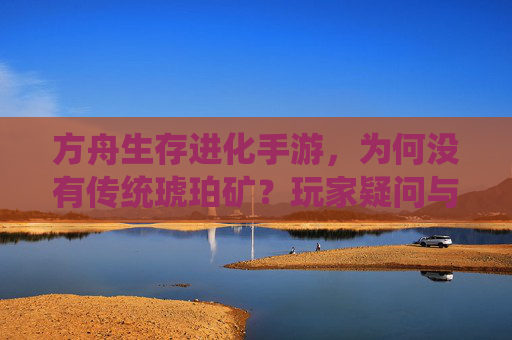 方舟生存进化手游，为何没有传统琥珀矿？玩家疑问与游戏设计逻辑解析，方舟生存进化手游，为何没有传统琥珀矿？玩家疑问与游戏设计逻辑解析