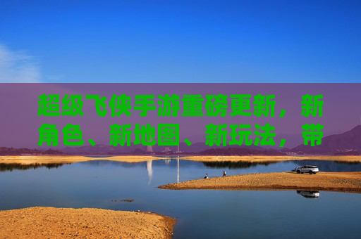 超级飞侠手游重磅更新，新角色、新地图、新玩法，带你重返冒险世界！