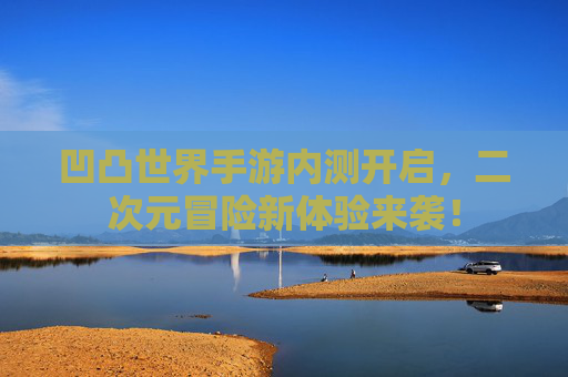 凹凸世界手游内测开启，二次元冒险新体验来袭！