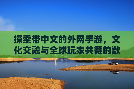 探索带中文的外网手游，文化交融与全球玩家共舞的数字新体验，探索带中文的外网手游，文化交融与全球玩家共舞的数字新体验
