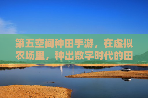 第五空间种田手游，在虚拟农场里，种出数字时代的田园牧歌