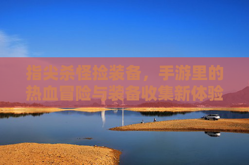 指尖杀怪捡装备，手游里的热血冒险与装备收集新体验