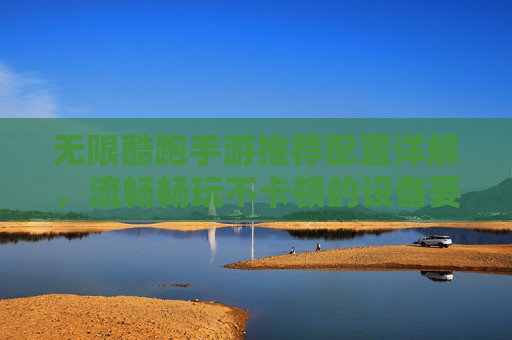 无限酷跑手游推荐配置详解，流畅畅玩不卡顿的设备要求，无限酷跑手游推荐配置详解，流畅畅玩不卡顿的设备要求