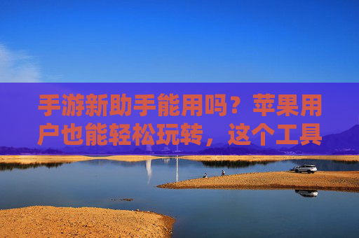 手游新助手能用吗？苹果用户也能轻松玩转，这个工具真的香！手游新助手能用吗？苹果用户也能轻松玩转，这个工具真香！