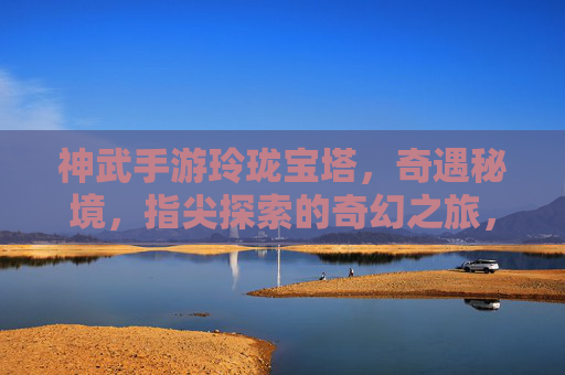 神武手游玲珑宝塔，奇遇秘境，指尖探索的奇幻之旅，神武手游玲珑宝塔与奇遇秘境，指尖探索的奇幻之旅