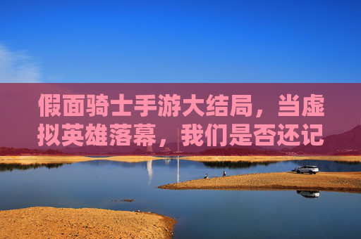 假面骑士手游大结局，当虚拟英雄落幕，我们是否还记得那些并肩作战的时光？