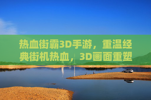 热血街霸3D手游，重温经典街机热血，3D画面重塑经典格斗体验