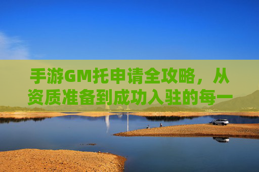 手游GM托申请全攻略，从资质准备到成功入驻的每一步详解