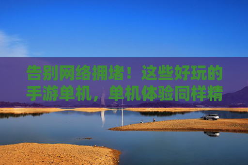 告别网络拥堵！这些好玩的手游单机，单机体验同样精彩纷呈