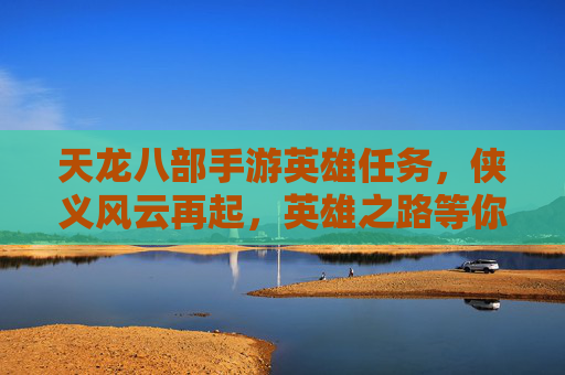 天龙八部手游英雄任务，侠义风云再起，英雄之路等你探索