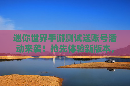 迷你世界手游测试送账号活动来袭！抢先体验新版本，还有专属福利等你拿！迷你世界手游测试送账号活动来袭！抢先体验新版本，还有专属福利等你拿！