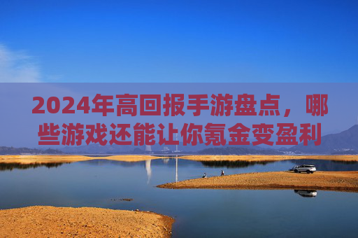 2024年高回报手游盘点，哪些游戏还能让你氪金变盈利？