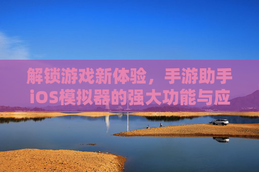 解锁游戏新体验，手游助手iOS模拟器的强大功能与应用，解锁游戏新体验，手游助手iOS模拟器的强大功能与应用