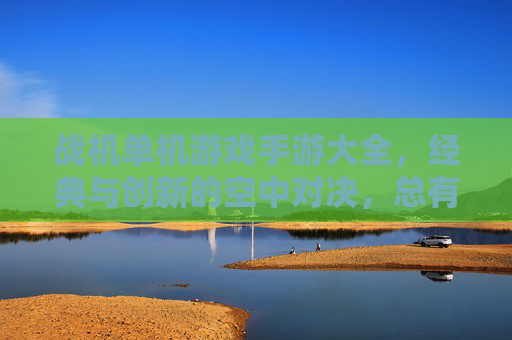 战机单机游戏手游大全，经典与创新的空中对决，总有一款让你燃情飞翔！