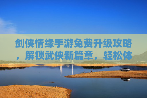剑侠情缘手游免费升级攻略，解锁武侠新篇章，轻松体验高等级乐趣