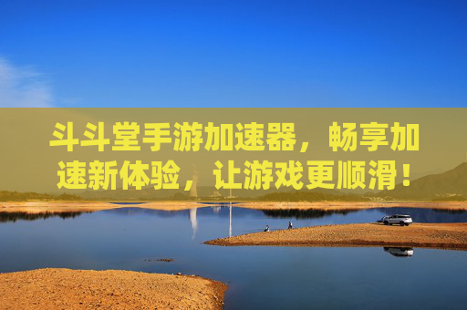 斗斗堂手游加速器，畅享加速新体验，让游戏更顺滑！