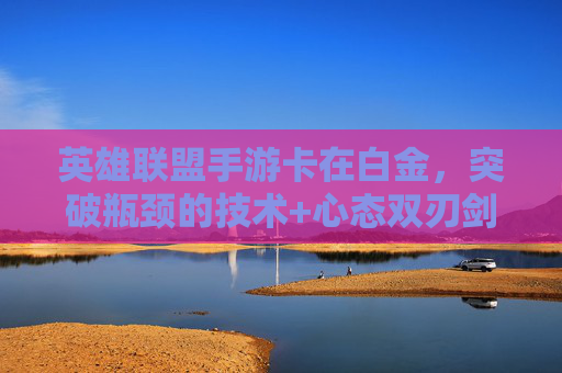 英雄联盟手游卡在白金，突破瓶颈的技术+心态双刃剑