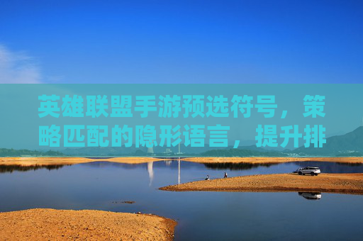 英雄联盟手游预选符号，策略匹配的隐形语言，提升排位效率的利器